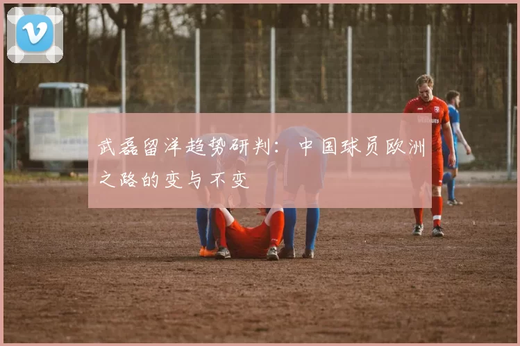 武磊留洋趋势研判：中国球员欧洲之路的变与不变