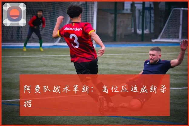阿曼队战术革新：高位压迫成新杀招