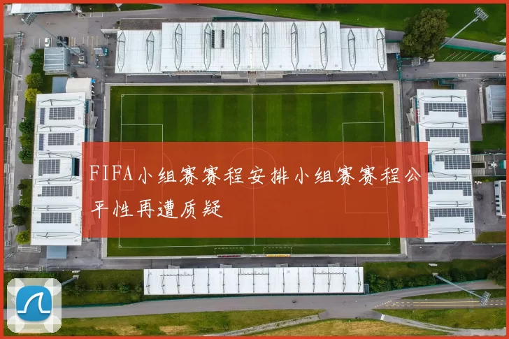 FIFA小组赛赛程安排小组赛赛程公平性再遭质疑