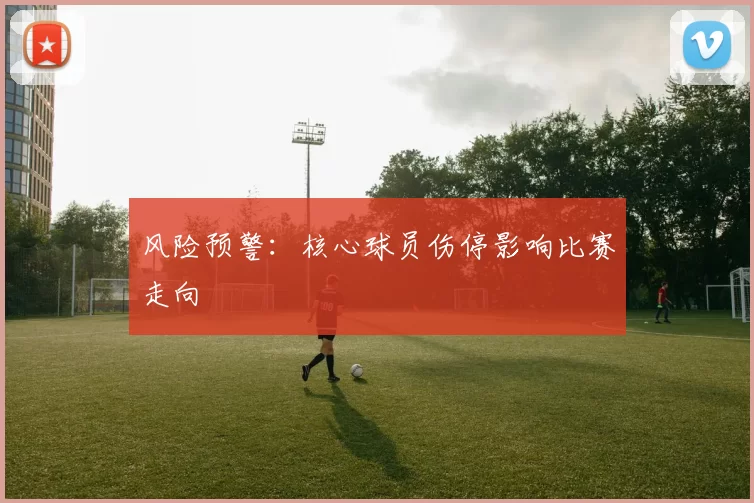 风险预警：核心球员伤停影响比赛走向
