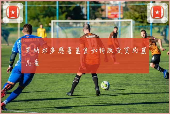 罗纳尔多慈善基金如何改变贫民窟儿童