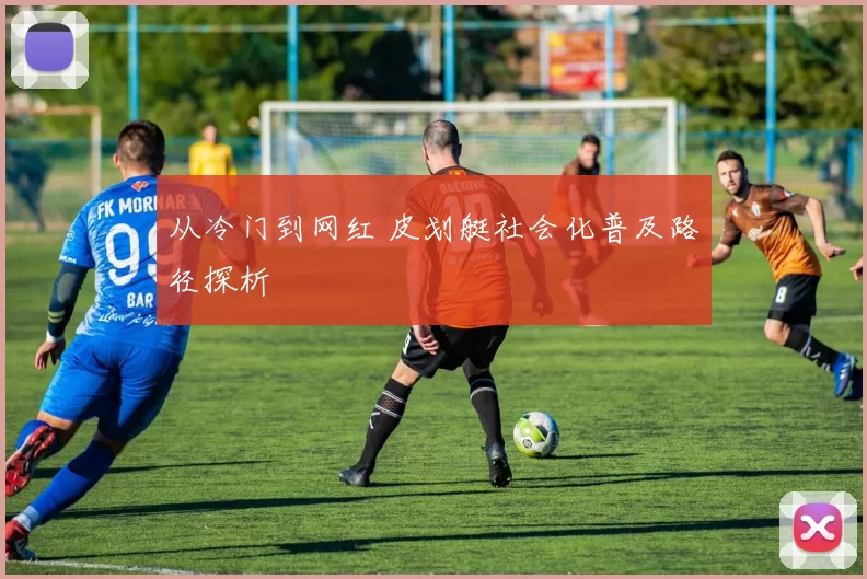 从冷门到网红 皮划艇社会化普及路径探析