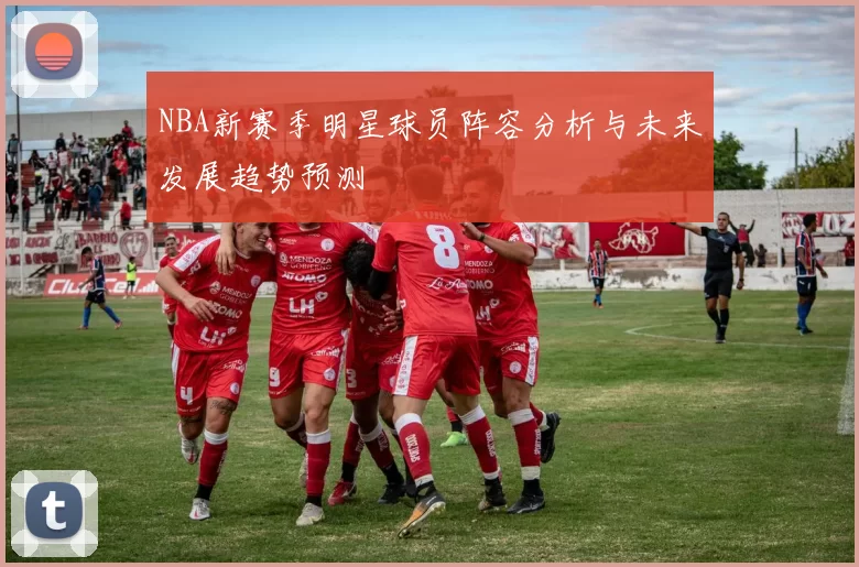 NBA新赛季明星球员阵容分析与未来发展趋势预测