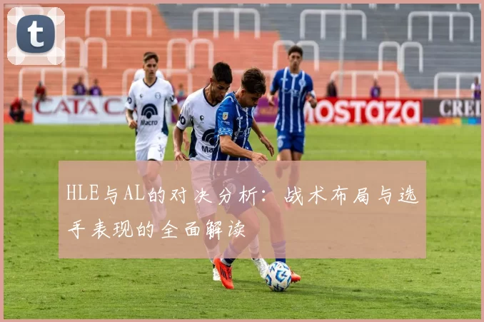HLE与AL的对决分析：战术布局与选手表现的全面解读