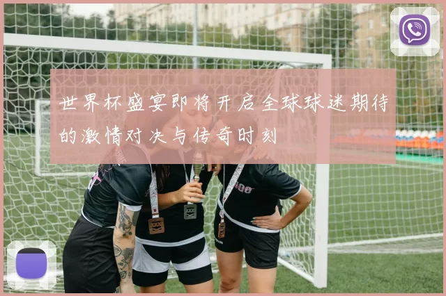 世界杯盛宴即将开启全球球迷期待的激情对决与传奇时刻