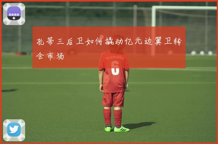 孔蒂三后卫如何撬动亿元边翼卫转会市场