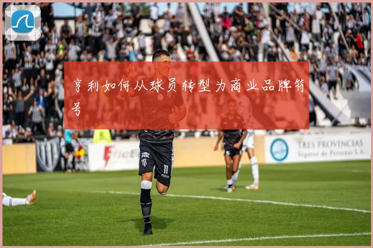 亨利如何从球员转型为商业品牌符号