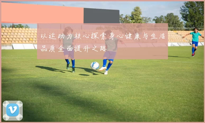 以运动为核心探索身心健康与生活品质全面提升之路