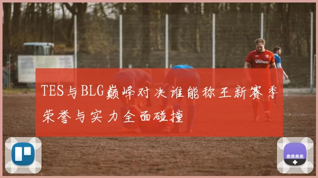 TES与BLG巅峰对决谁能称王新赛季荣誉与实力全面碰撞