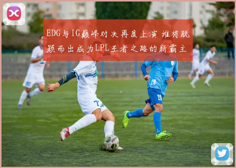 EDG与IG巅峰对决再度上演 谁将脱颖而出成为LPL王者之路的新霸主