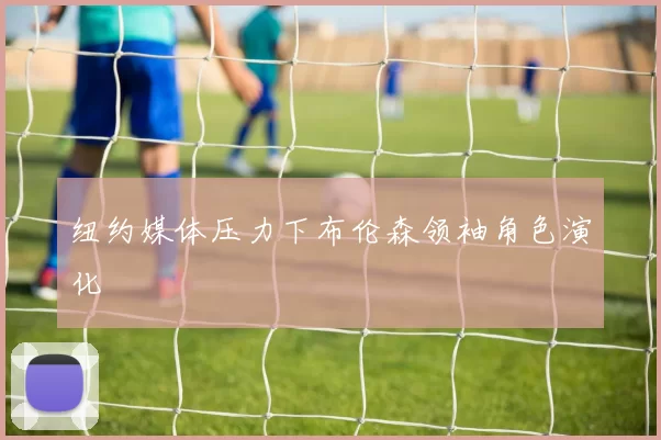 纽约媒体压力下布伦森领袖角色演化