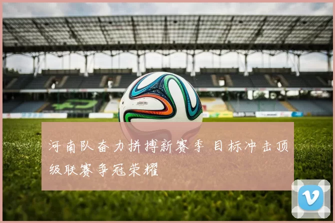 河南队奋力拼搏新赛季 目标冲击顶级联赛争冠荣耀