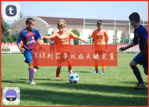 VAR判罚争议成关键变量