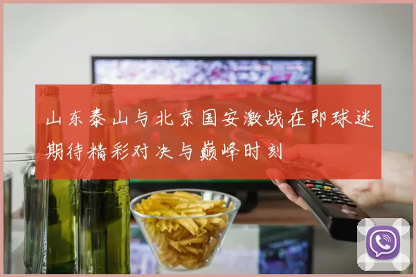 山东泰山与北京国安激战在即球迷期待精彩对决与巅峰时刻
