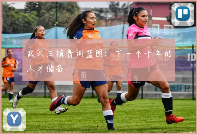 武汉三镇青训蓝图：下一个十年的人才储备