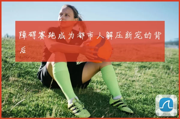 障碍赛跑成为都市人解压新宠的背后