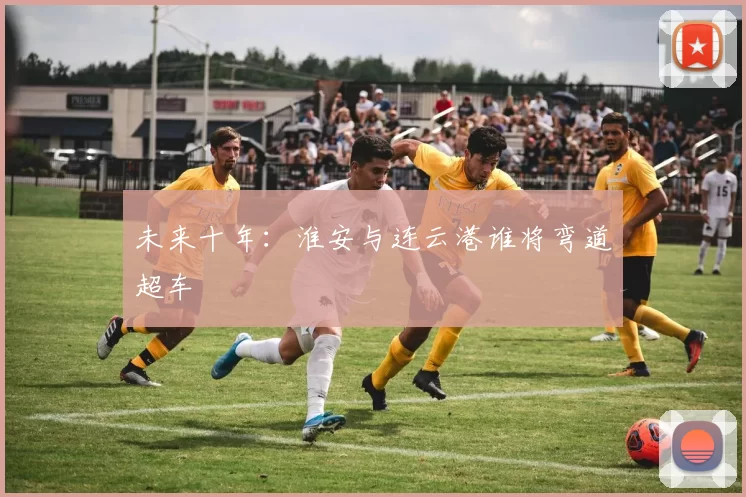 未来十年：淮安与连云港谁将弯道超车