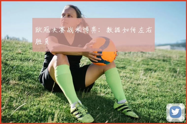 欧冠决赛战术博弈：数据如何左右胜负