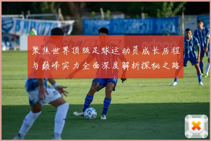 聚焦世界顶级足球运动员成长历程与巅峰实力全面深度解析探秘之路