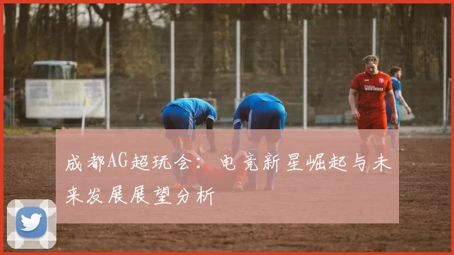 成都AG超玩会：电竞新星崛起与未来发展展望分析