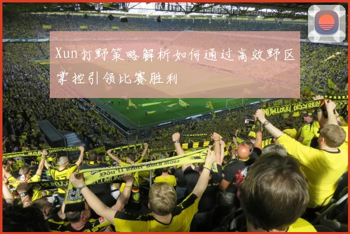 Xun打野策略解析如何通过高效野区掌控引领比赛胜利