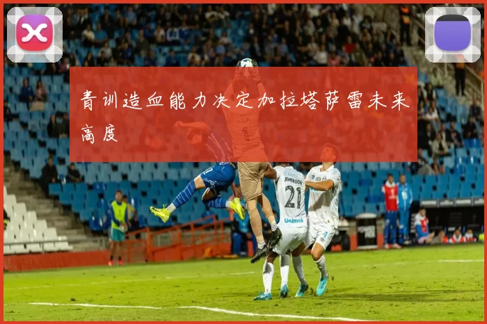青训造血能力决定加拉塔萨雷未来高度