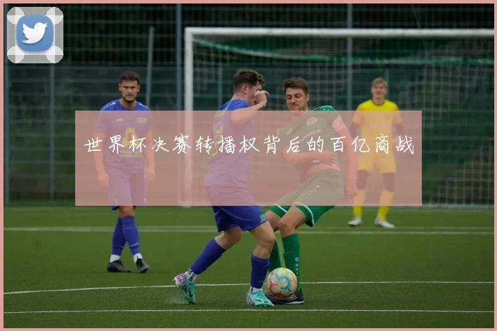 世界杯决赛转播权背后的百亿商战