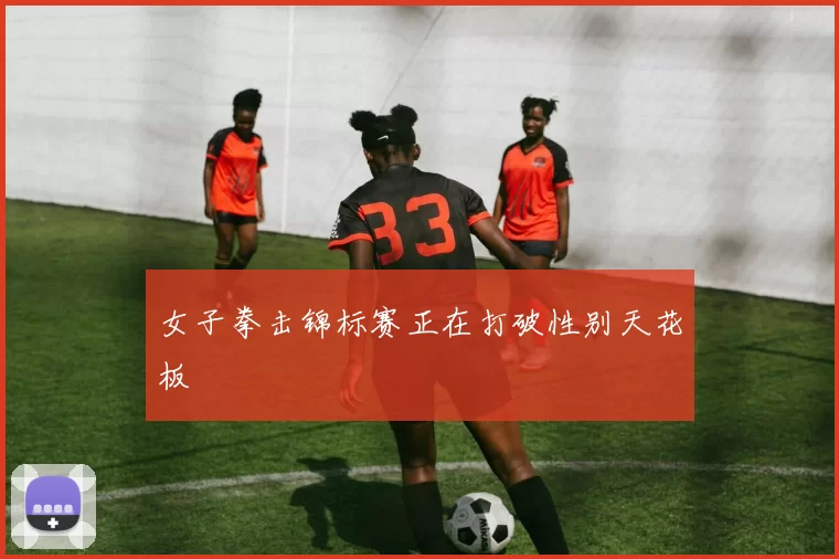 女子拳击锦标赛正在打破性别天花板