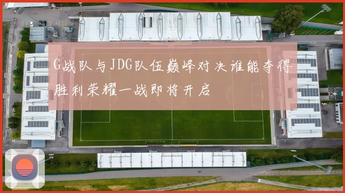 G战队与JDG队伍巅峰对决谁能夺得胜利荣耀一战即将开启