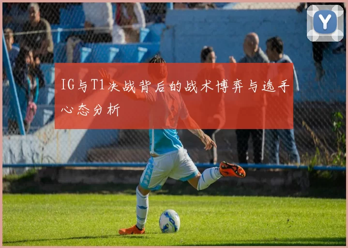 IG与T1决战背后的战术博弈与选手心态分析