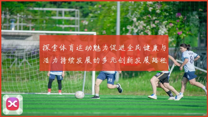 探索体育运动魅力促进全民健康与活力持续发展的多元创新发展路径