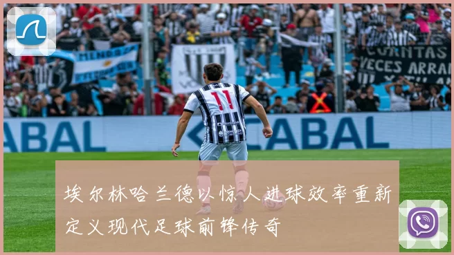 埃尔林哈兰德以惊人进球效率重新定义现代足球前锋传奇