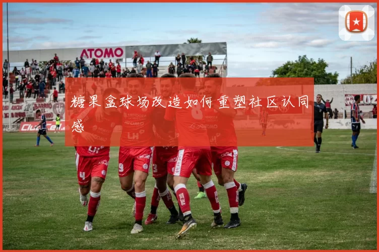 糖果盒球场改造如何重塑社区认同感