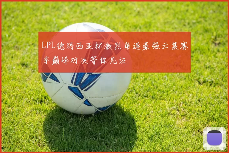 LPL德玛西亚杯激烈角逐豪强云集赛季巅峰对决等你见证