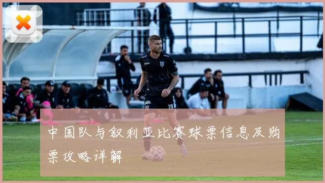 中国队与叙利亚比赛球票信息及购票攻略详解