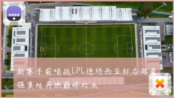 新赛季前哨战LPL德玛西亚杯各路豪强集结再燃巅峰对决