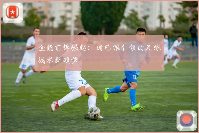 全能前锋崛起：姆巴佩引领的足球战术新趋势