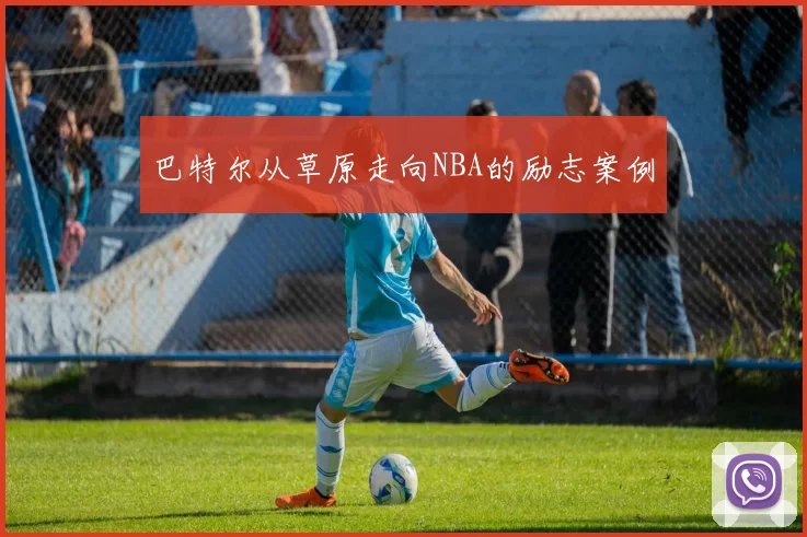 巴特尔从草原走向NBA的励志案例