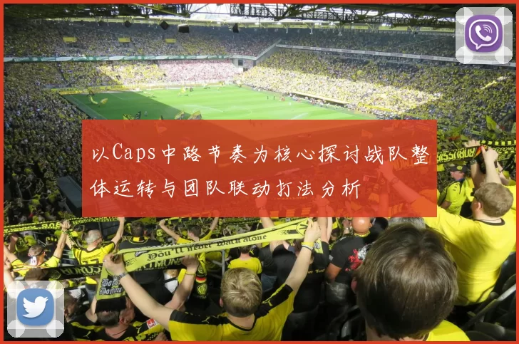 以Caps中路节奏为核心探讨战队整体运转与团队联动打法分析